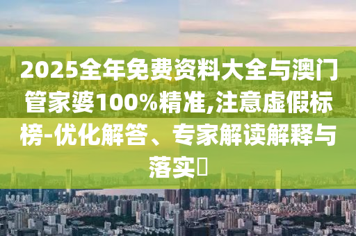 2025全年免費(fèi)資料大全與澳門(mén)管家婆100%精準(zhǔn),注意虛假標(biāo)榜-優(yōu)化解答、專家解讀解釋與落實(shí)?