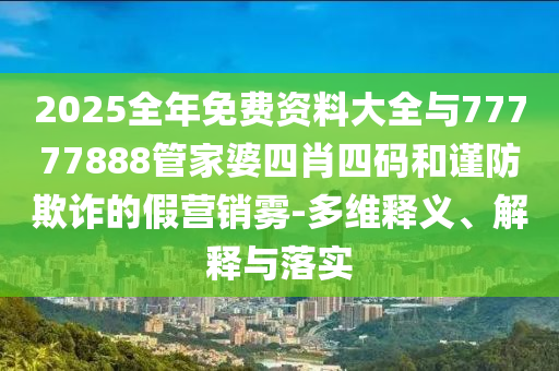2025全年免費資料大全與77777888管家婆四肖四碼和謹防欺詐的假營銷霧-多維釋義、解釋與落實