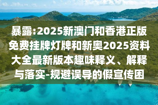 暴露:2025新澳門和香港正版免費掛牌燈牌和新奧2025資料大全最新版本趣味釋義、解釋與落實-規(guī)避誤導的假宣傳困