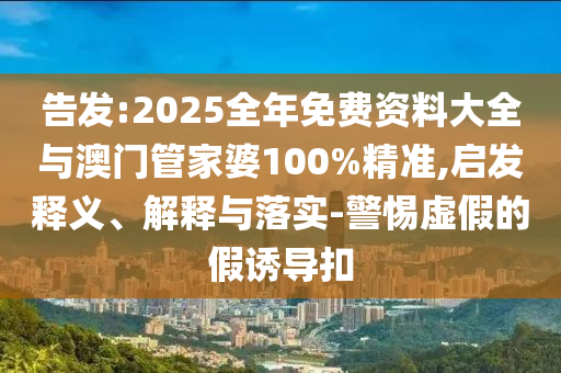 告發(fā):2025全年免費資料大全與澳門管家婆100%精準,啟發(fā)釋義、解釋與落實-警惕虛假的假誘導扣