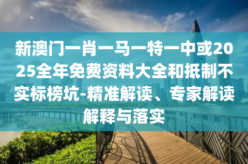 新澳門一肖一馬一特一中或2025全年免費資料大全和抵制不實標榜坑-精準解讀、專家解讀解釋與落實