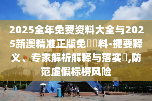 2025全年免費(fèi)資料大全與2025新澳精準(zhǔn)正版免費(fèi)資料-扼要釋義、專家解析解釋與落實(shí)?,防范虛假標(biāo)榜風(fēng)險
