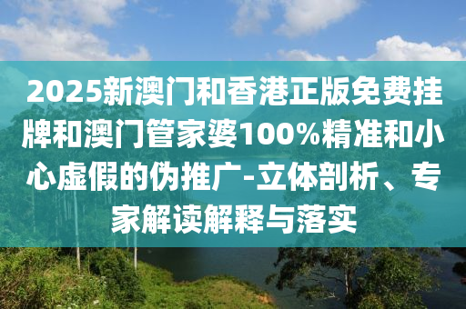 2025新澳門和香港正版免費掛牌和澳門管家婆100%精準(zhǔn)和小心虛假的偽推廣-立體剖析、專家解讀解釋與落實