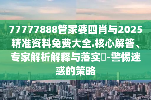 77777888管家婆四肖與2025精準資料免費大全.核心解答、專家解析解釋與落實?-警惕迷惑的策略