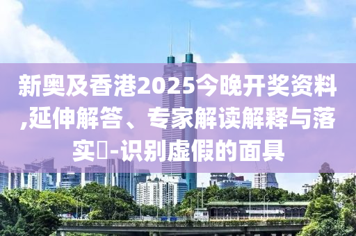 新奧及香港2025今晚開獎資料,延伸解答、專家解讀解釋與落實?-識別虛假的面具
