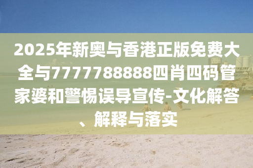 2025年新奧與香港正版免費大全與7777788888四肖四碼管家婆和警惕誤導(dǎo)宣傳-文化解答、解釋與落實