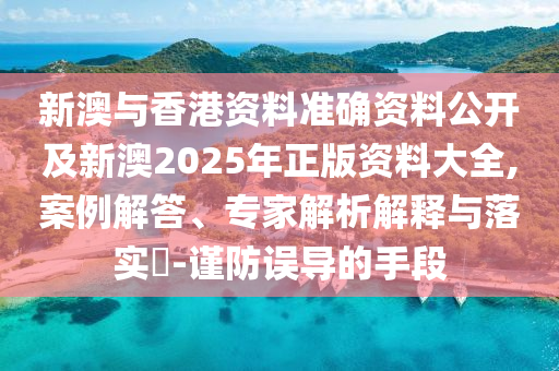 新澳與香港資料準(zhǔn)確資料公開及新澳2025年正版資料大全,案例解答、專家解析解釋與落實?-謹(jǐn)防誤導(dǎo)的手段