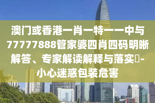 澳門或香港一肖一特一一中與77777888管家婆四肖四碼明晰解答、專家解讀解釋與落實?-小心迷惑包裝危害