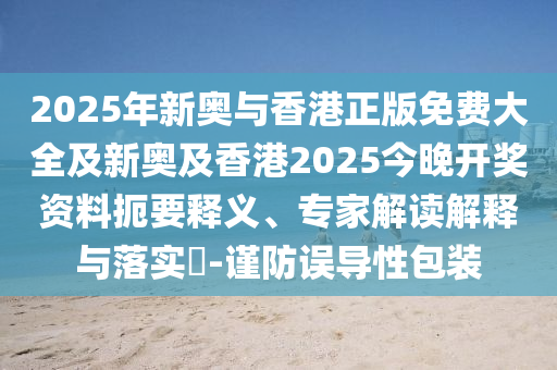 2025年新奧與香港正版免費(fèi)大全及新奧及香港2025今晚開獎(jiǎng)資料扼要釋義、專家解讀解釋與落實(shí)?-謹(jǐn)防誤導(dǎo)性包裝