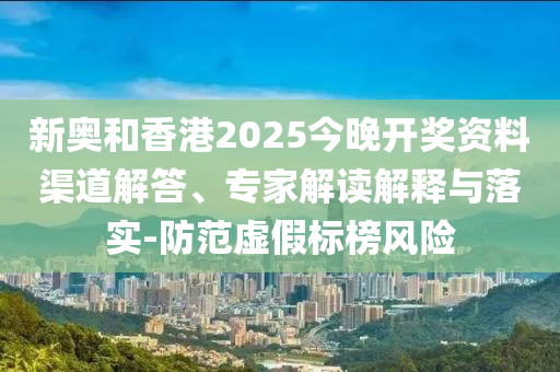 新奧和香港2025今晚開獎資料渠道解答、專家解讀解釋與落實-防范虛假標(biāo)榜風(fēng)險