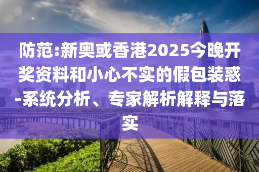 防范:新奧或香港2025今晚開獎資料和小心不實的假包裝惑-系統(tǒng)分析、專家解析解釋與落實