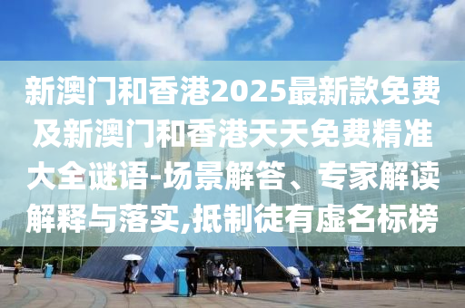 新澳門(mén)和香港2025最新款免費(fèi)及新澳門(mén)和香港天天免費(fèi)精準(zhǔn)大全謎語(yǔ)-場(chǎng)景解答、專家解讀解釋與落實(shí),抵制徒有虛名標(biāo)榜