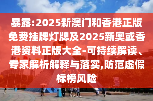 暴露:2025新澳門和香港正版免費(fèi)掛牌燈牌及2025新奧或香港資料正版大全-可持續(xù)解讀、專家解析解釋與落實(shí),防范虛假標(biāo)榜風(fēng)險(xiǎn)