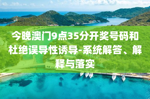 今晚澳門9點(diǎn)35分開獎(jiǎng)號碼和杜絕誤導(dǎo)性誘導(dǎo)-系統(tǒng)解答、解釋與落實(shí)