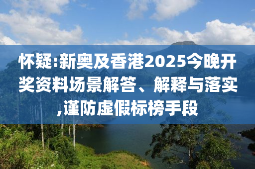懷疑:新奧及香港2025今晚開獎資料場景解答、解釋與落實,謹(jǐn)防虛假標(biāo)榜手段