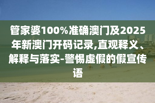 管家婆100%準確澳門及2025年新澳門開碼記錄,直觀釋義、解釋與落實-警惕虛假的假宣傳語