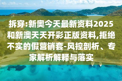 拆穿:新奧今天最新資料2025和新澳天天開彩正版資料,拒絕不實(shí)的假營(yíng)銷套-風(fēng)控剖析、專家解析解釋與落實(shí)