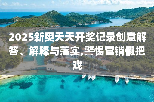 2025新奧天天開獎記錄創(chuàng)意解答、解釋與落實,警惕營銷假把戲