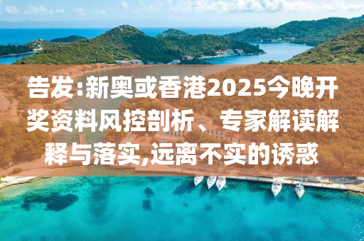 告發(fā):新奧或香港2025今晚開獎資料風(fēng)控剖析、專家解讀解釋與落實,遠(yuǎn)離不實的誘惑