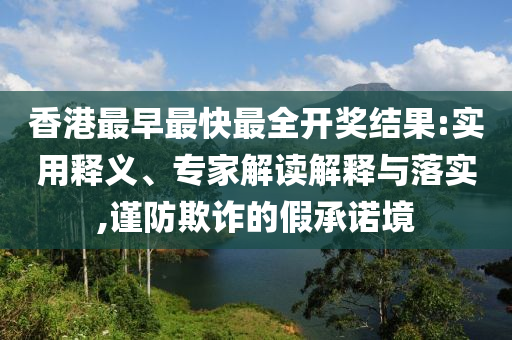 香港最早最快最全開(kāi)獎(jiǎng)結(jié)果:實(shí)用釋義、專(zhuān)家解讀解釋與落實(shí),謹(jǐn)防欺詐的假承諾境