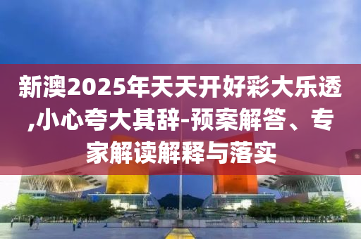 新澳2025年天天開好彩大樂透,小心夸大其辭-預(yù)案解答、專家解讀解釋與落實