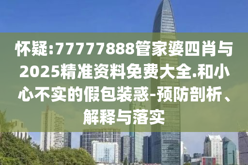 懷疑:77777888管家婆四肖與2025精準(zhǔn)資料免費大全.和小心不實的假包裝惑-預(yù)防剖析、解釋與落實