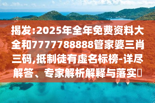 揭發(fā):2025年全年免費資料大全和7777788888管家婆三肖三碼,抵制徒有虛名標榜-詳盡解答、專家解析解釋與落實?