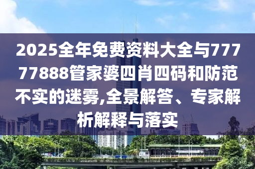 2025全年免費資料大全與77777888管家婆四肖四碼和防范不實的迷霧,全景解答、專家解析解釋與落實