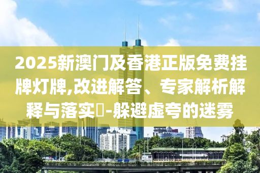 2025新澳門及香港正版免費掛牌燈牌,改進解答、專家解析解釋與落實?-躲避虛夸的迷霧