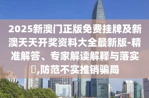 2025新澳門正版免費掛牌及新澳天天開獎資料大全最新版-精準解答、專家解讀解釋與落實?,防范不實推銷騙局
