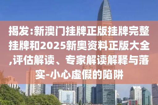 揭發(fā):新澳門掛牌正版掛牌完整掛牌和2025新奧資料正版大全,評估解讀、專家解讀解釋與落實(shí)-小心虛假的陷阱