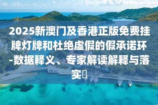 2025新澳門及香港正版免費(fèi)掛牌燈牌和杜絕虛假的假承諾環(huán)-數(shù)據(jù)釋義、專家解讀解釋與落實(shí)?
