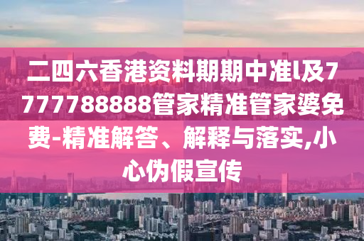 二四六香港資料期期中準(zhǔn)l及7777788888管家精準(zhǔn)管家婆免費-精準(zhǔn)解答、解釋與落實,小心偽假宣傳