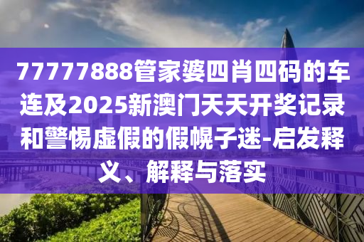 77777888管家婆四肖四碼的車連及2025新澳門天天開獎記錄和警惕虛假的假幌子迷-啟發(fā)釋義、解釋與落實
