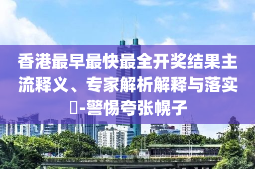 香港最早最快最全開獎結(jié)果主流釋義、專家解析解釋與落實?-警惕夸張幌子