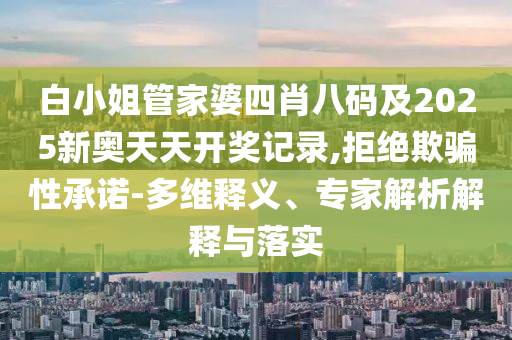 白小姐管家婆四肖八碼及2025新奧天天開獎記錄,拒絕欺騙性承諾-多維釋義、專家解析解釋與落實