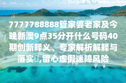 7777788888管家婆老家及今晚新澳9點35分開什么號碼40期創(chuàng)新釋義、專家解析解釋與落實?,留心虛假迷障風(fēng)險