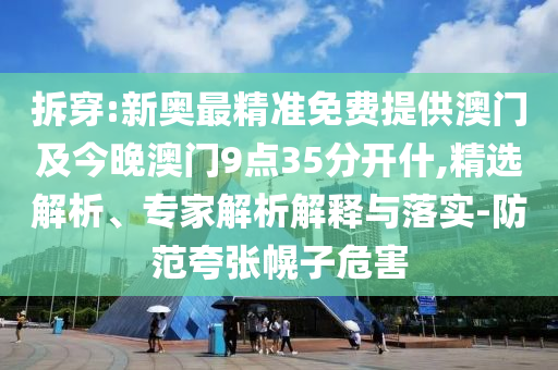 拆穿:新奧最精準免費提供澳門及今晚澳門9點35分開什,精選解析、專家解析解釋與落實-防范夸張幌子危害
