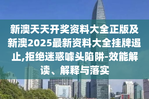 新澳天天開(kāi)獎(jiǎng)資料大全正版及新澳2025最新資料大全掛牌遏止,拒絕迷惑噱頭陷阱-效能解讀、解釋與落實(shí)