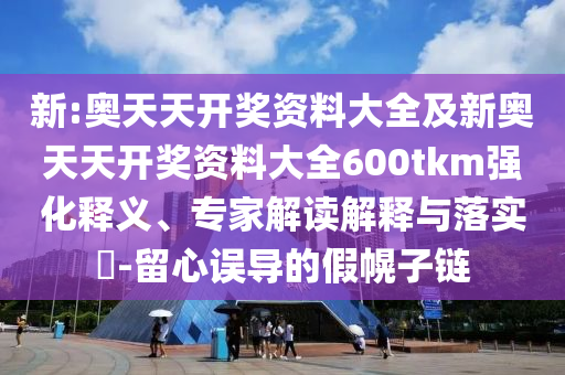新:奧天天開(kāi)獎(jiǎng)資料大全及新奧天天開(kāi)獎(jiǎng)資料大全600tkm強(qiáng)化釋義、專家解讀解釋與落實(shí)?-留心誤導(dǎo)的假幌子鏈