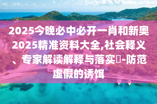 2025今晚必中必開(kāi)一肖和新奧2025精準(zhǔn)資料大全,社會(huì)釋義、專家解讀解釋與落實(shí)?-防范虛假的誘餌
