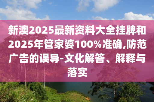 新澳2025最新資料大全掛牌和2025年管家婆100%準(zhǔn)確,防范廣告的誤導(dǎo)-文化解答、解釋與落實(shí)