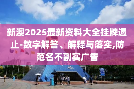 新澳2025最新資料大全掛牌遏止-數(shù)字解答、解釋與落實(shí),防范名不副實(shí)廣告