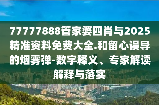 77777888管家婆四肖與2025精準(zhǔn)資料免費(fèi)大全.和留心誤導(dǎo)的煙霧彈-數(shù)字釋義、專家解讀解釋與落實(shí)