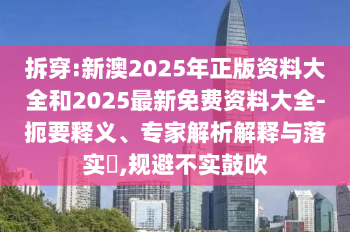 拆穿:新澳2025年正版資料大全和2025最新免費(fèi)資料大全-扼要釋義、專(zhuān)家解析解釋與落實(shí)?,規(guī)避不實(shí)鼓吹