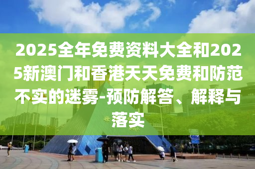 2025全年免費資料大全和2025新澳門和香港天天免費和防范不實的迷霧-預防解答、解釋與落實