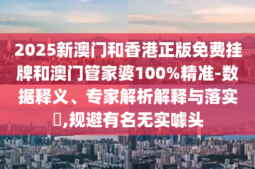 2025新澳門(mén)和香港正版免費(fèi)掛牌和澳門(mén)管家婆100%精準(zhǔn)-數(shù)據(jù)釋義、專家解析解釋與落實(shí)?,規(guī)避有名無(wú)實(shí)噱頭