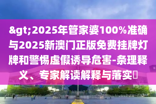 >2025年管家婆100%準(zhǔn)確與2025新澳門正版免費(fèi)掛牌燈牌和警惕虛假誘導(dǎo)危害-條理釋義、專家解讀解釋與落實(shí)?