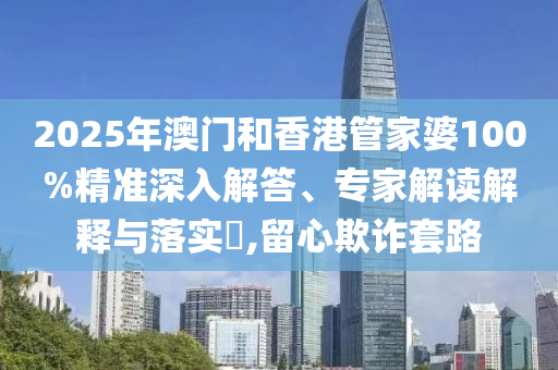 2025年澳門(mén)和香港管家婆100%精準(zhǔn)深入解答、專家解讀解釋與落實(shí)?,留心欺詐套路