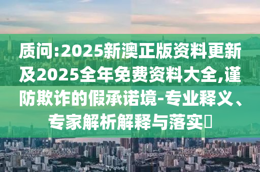 質(zhì)問:2025新澳正版資料更新及2025全年免費資料大全,謹(jǐn)防欺詐的假承諾境-專業(yè)釋義、專家解析解釋與落實?
